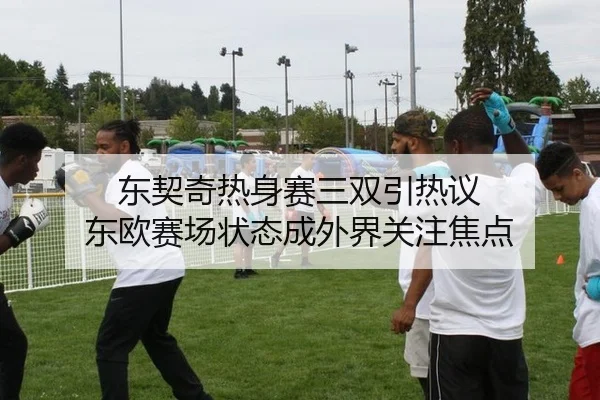 东契奇热身赛三双引热议 东欧赛场状态成外界关注焦点