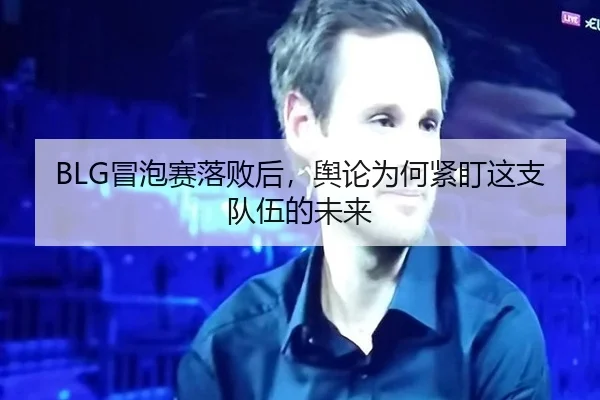 BLG冒泡赛落败后，舆论为何紧盯这支队伍的未来